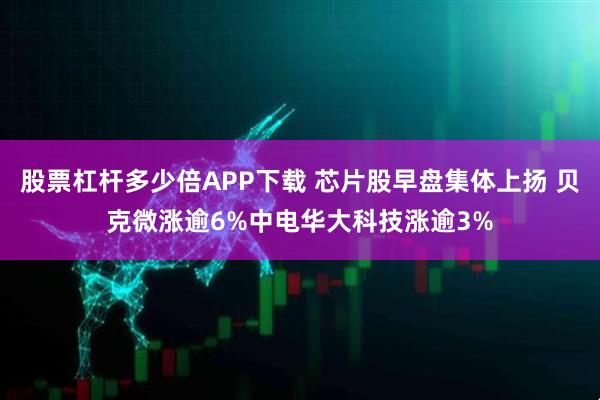 股票杠杆多少倍APP下载 芯片股早盘集体上扬 贝克微涨逾6%中电华大科技涨逾3%