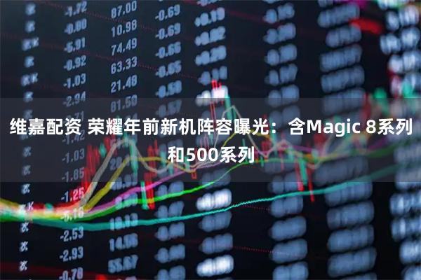 维嘉配资 荣耀年前新机阵容曝光：含Magic 8系列和500系列