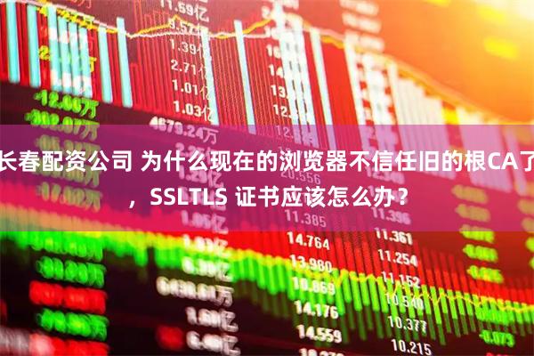 长春配资公司 为什么现在的浏览器不信任旧的根CA了,SSLTLS 证书应该怎么办?