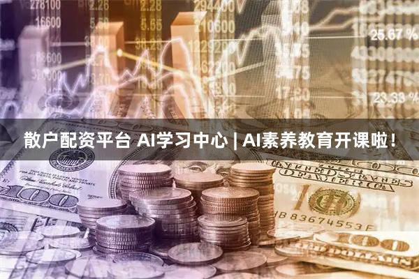 散户配资平台 AI学习中心 | AI素养教育开课啦！