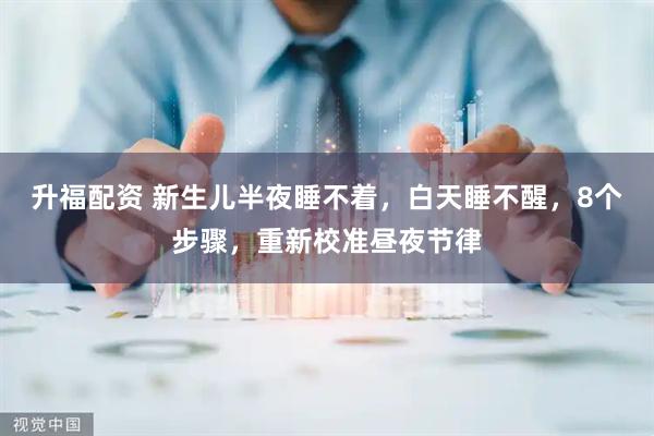 升福配资 新生儿半夜睡不着，白天睡不醒，8个步骤，重新校准昼夜节律