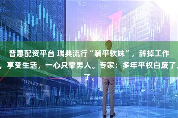 普惠配资平台 瑞典流行“躺平软妹”，辞掉工作，享受生活，一心只靠男人。专家：多年平权白废了。