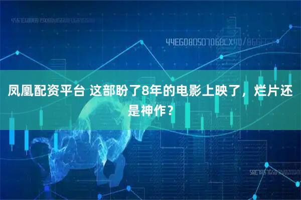凤凰配资平台 这部盼了8年的电影上映了,烂片还是神作?
