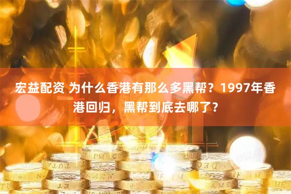宏益配资 为什么香港有那么多黑帮？1997年香港回归，黑帮到底去哪了？