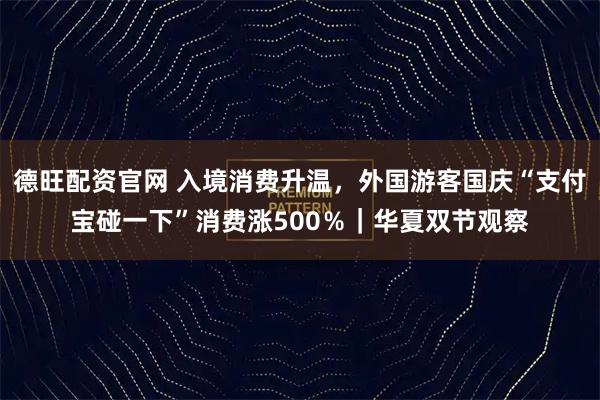 德旺配资官网 入境消费升温，外国游客国庆“支付宝碰一下”消费涨500％｜华夏双节观察