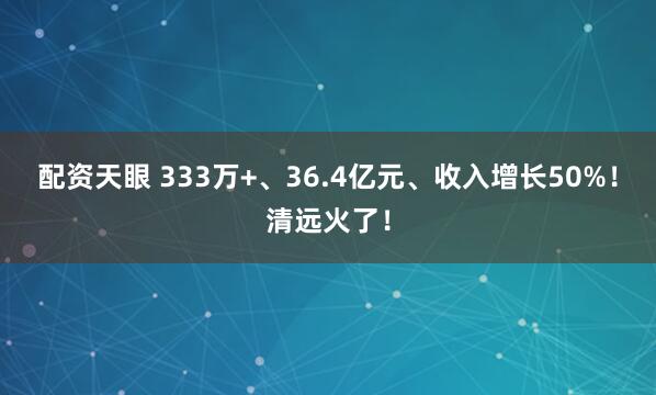 配资天眼 333万+、36.4亿元、收入增长50%！清远火了！