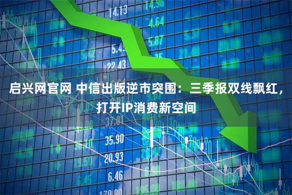 启兴网官网 中信出版逆市突围：三季报双线飘红，打开IP消费新空间
