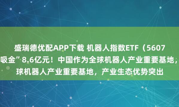 盛瑞德优配APP下载 机器人指数ETF（560770）10月来强势“吸金”8.6亿元！中国作为全球机器人产业重要基地，产业生态优势突出