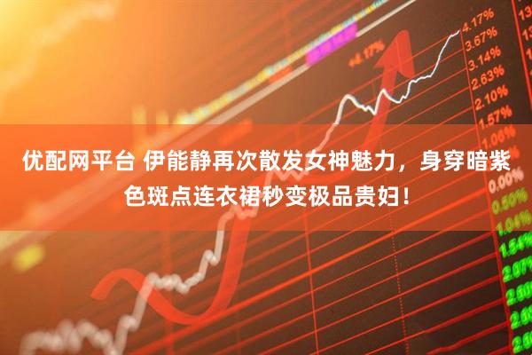 优配网平台 伊能静再次散发女神魅力，身穿暗紫色斑点连衣裙秒变极品贵妇！