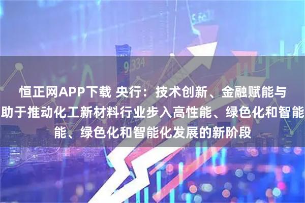 恒正网APP下载 央行：技术创新、金融赋能与产业链协同，有助于推动化工新材料行业步入高性能、绿色化和智能化发展的新阶段