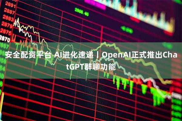 安全配资平台 AI进化速递丨OpenAI正式推出ChatGPT群聊功能