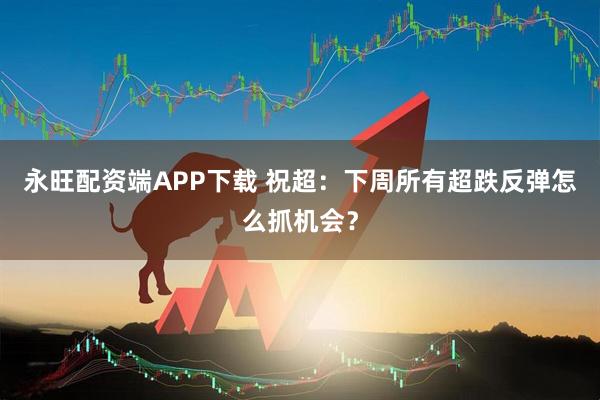 永旺配资端APP下载 祝超：下周所有超跌反弹怎么抓机会？