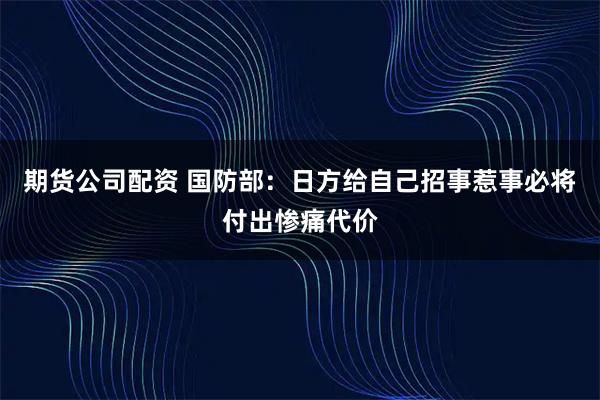 期货公司配资 国防部：日方给自己招事惹事必将付出惨痛代价