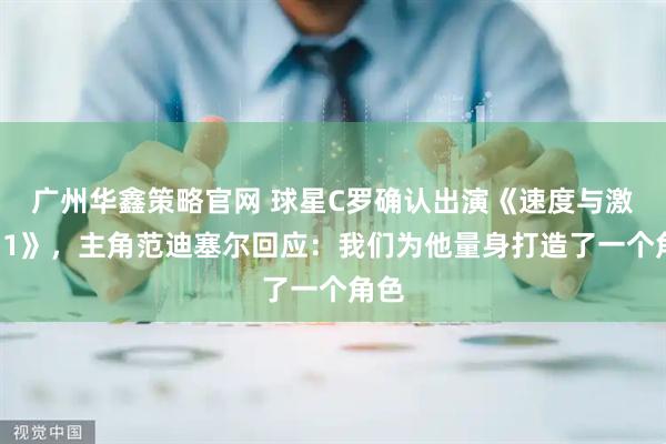 广州华鑫策略官网 球星C罗确认出演《速度与激情11》，主角范迪塞尔回应：我们为他量身打造了一个角色
