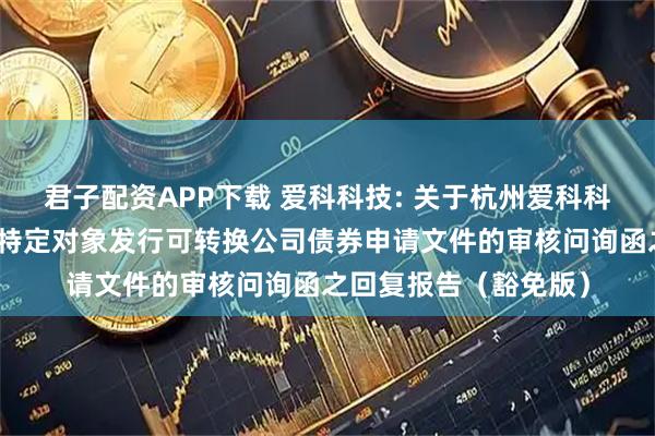 君子配资APP下载 爱科科技: 关于杭州爱科科技股份有限公司向不特定对象发行可转换公司债券申请文件的审核问询函之回复报告（豁免版）