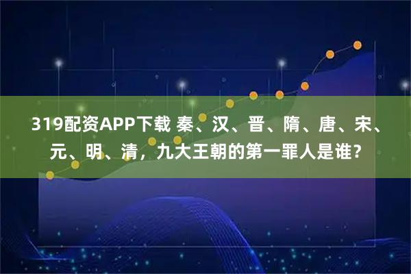 319配资APP下载 秦、汉、晋、隋、唐、宋、元、明、清，九大王朝的第一罪人是谁？