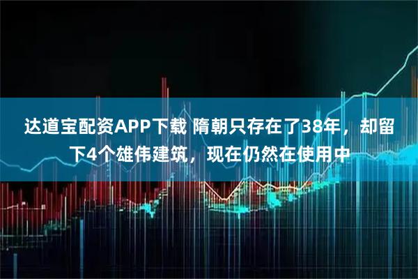 达道宝配资APP下载 隋朝只存在了38年，却留下4个雄伟建筑，现在仍然在使用中