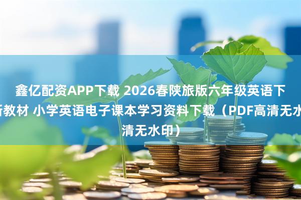 鑫亿配资APP下载 2026春陕旅版六年级英语下册新教材 小学英语电子课本学习资料下载（PDF高清无水印）