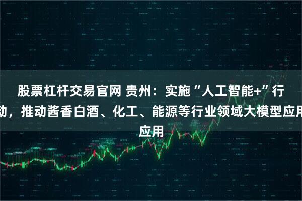 股票杠杆交易官网 贵州：实施“人工智能+”行动，推动酱香白酒、化工、能源等行业领域大模型应用