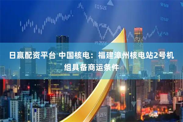 日赢配资平台 中国核电：福建漳州核电站2号机组具备商运条件