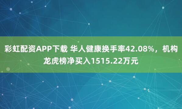 彩虹配资APP下载 华人健康换手率42.08%，机构龙虎榜净买入1515.22万元