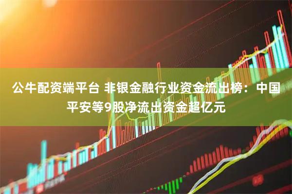 公牛配资端平台 非银金融行业资金流出榜：中国平安等9股净流出资金超亿元