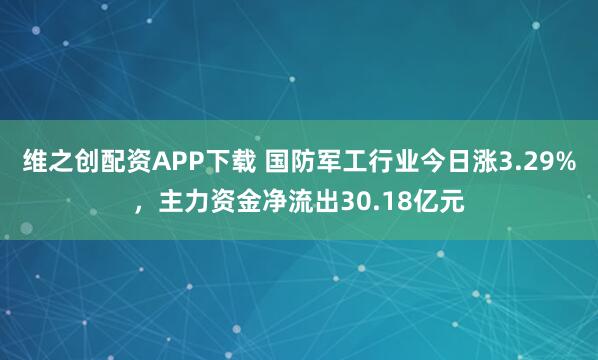维之创配资APP下载 国防军工行业今日涨3.29%，主力资金净流出30.18亿元