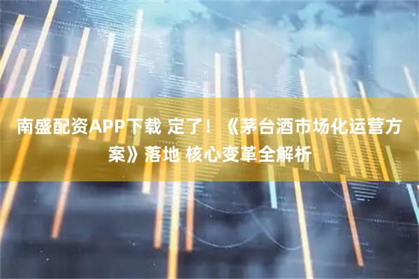 南盛配资APP下载 定了！《茅台酒市场化运营方案》落地 核心变革全解析