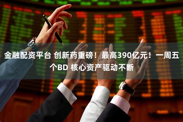 金融配资平台 创新药重磅！最高390亿元！一周五个BD 核心资产驱动不断