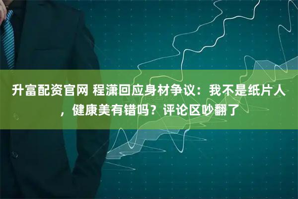升富配资官网 程潇回应身材争议：我不是纸片人，健康美有错吗？评论区吵翻了