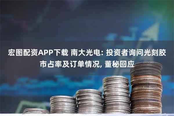 宏图配资APP下载 南大光电: 投资者询问光刻胶市占率及订单情况, 董秘回应