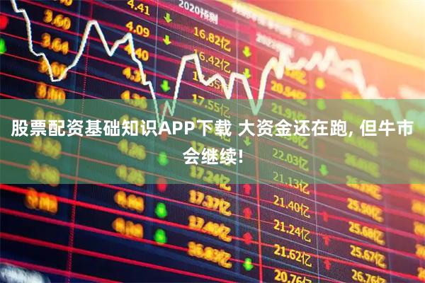 股票配资基础知识APP下载 大资金还在跑, 但牛市会继续!