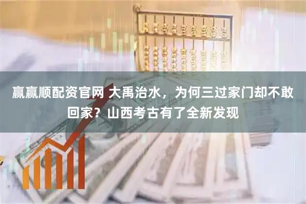赢赢顺配资官网 大禹治水，为何三过家门却不敢回家？山西考古有了全新发现