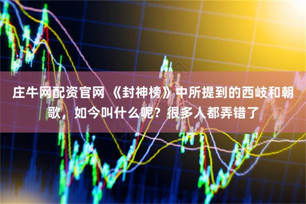 庄牛网配资官网 《封神榜》中所提到的西岐和朝歌，如今叫什么呢？很多人都弄错了