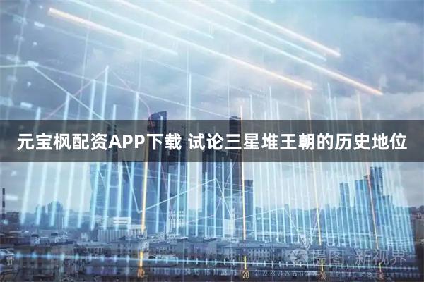 元宝枫配资APP下载 试论三星堆王朝的历史地位