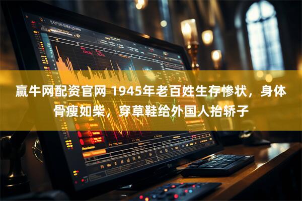 赢牛网配资官网 1945年老百姓生存惨状，身体骨瘦如柴，穿草鞋给外国人抬轿子