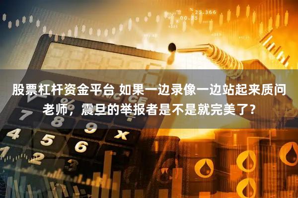 股票杠杆资金平台 如果一边录像一边站起来质问老师，震旦的举报者是不是就完美了？