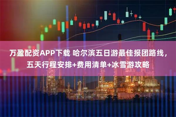 万盈配资APP下载 哈尔滨五日游最佳报团路线，五天行程安排+费用清单+冰雪游攻略