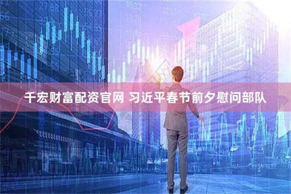千宏财富配资官网 习近平春节前夕慰问部队