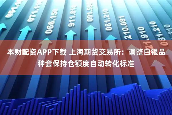 本财配资APP下载 上海期货交易所：调整白银品种套保持仓额度自动转化标准