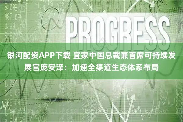 银河配资APP下载 宜家中国总裁兼首席可持续发展官庞安泽：加速全渠道生态体系布局