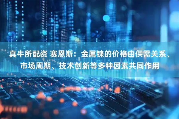 真牛所配资 赛恩斯：金属铼的价格由供需关系、市场周期、技术创新等多种因素共同作用