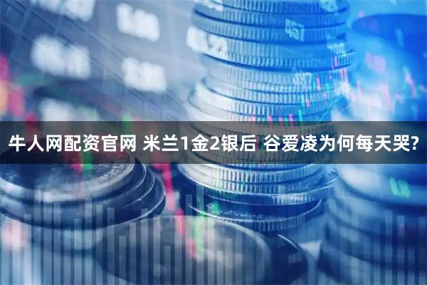 牛人网配资官网 米兰1金2银后 谷爱凌为何每天哭?