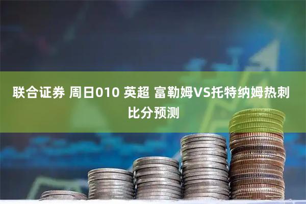 联合证券 周日010 英超 富勒姆VS托特纳姆热刺 比分预测