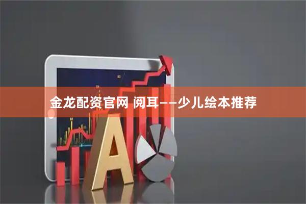 金龙配资官网 阅耳——少儿绘本推荐
