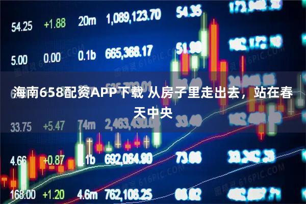海南658配资APP下载 从房子里走出去，站在春天中央